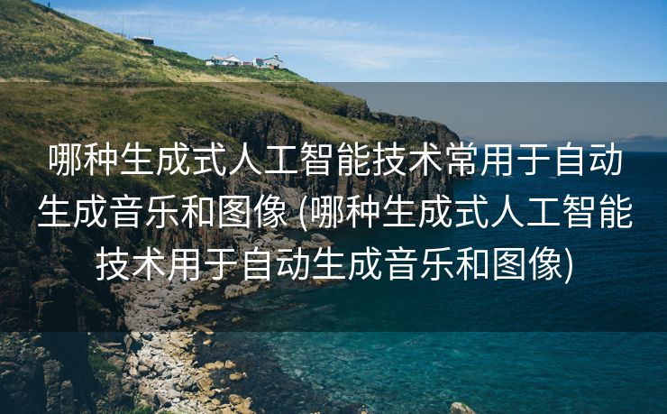 哪种生成式人工智能技术常用于自动生成音乐和图像 (哪种生成式人工智能技术用于自动生成音乐和图像)