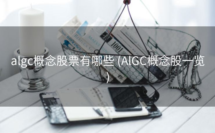 algc概念股票有哪些 (AlGC概念股一览)