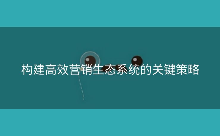 构建高效营销生态系统的关键策略