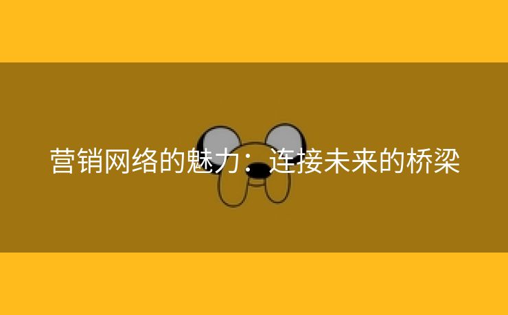 营销网络的魅力：连接未来的桥梁