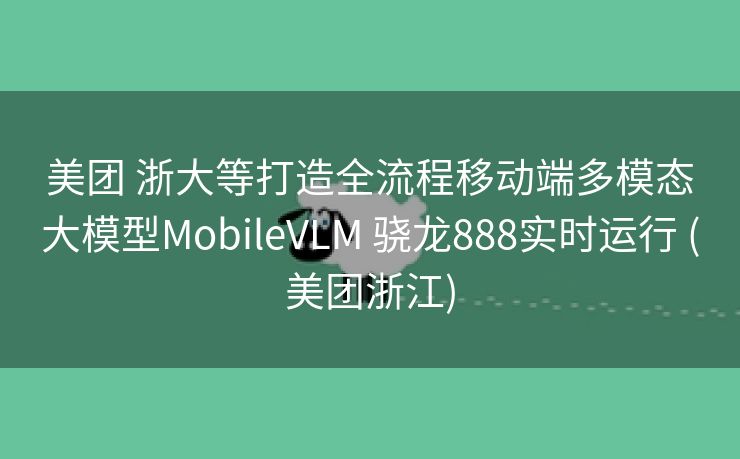 美团 浙大等打造全流程移动端多模态大模型MobileVLM 骁龙888实时运行 (美团浙江)