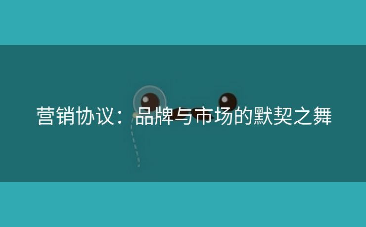 营销协议：品牌与市场的默契之舞