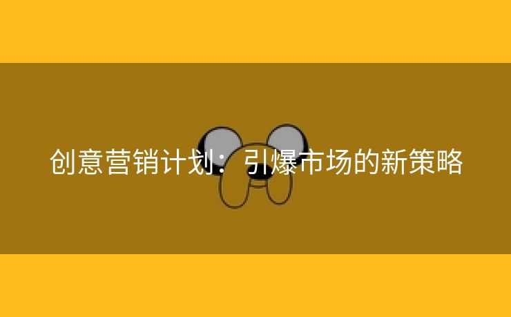 创意营销计划：引爆市场的新策略