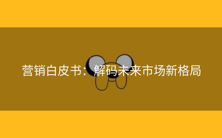 营销白皮书：解码未来市场新格局