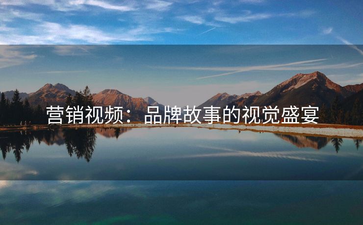 营销视频：品牌故事的视觉盛宴