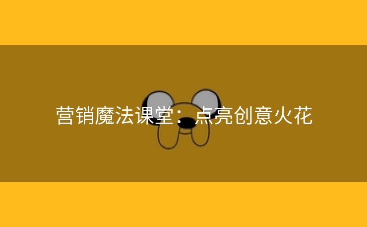 营销魔法课堂：点亮创意火花