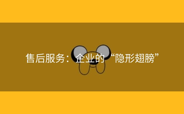 售后服务：企业的“隐形翅膀”