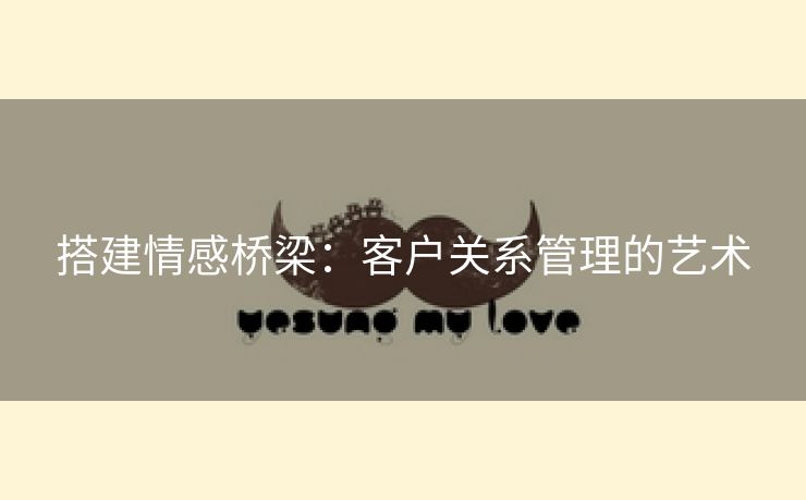 搭建情感桥梁：客户关系管理的艺术