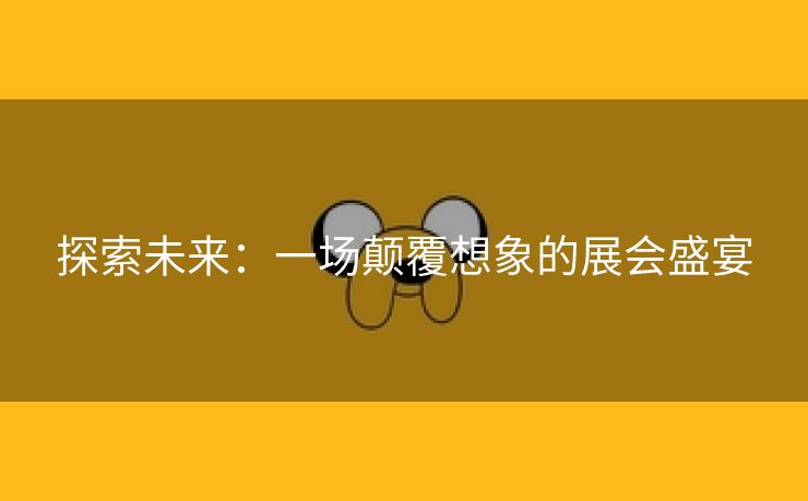 探索未来：一场颠覆想象的展会盛宴
