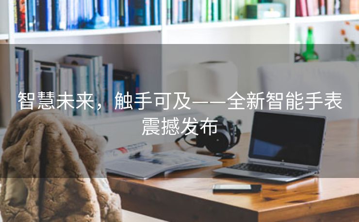 智慧未来，触手可及——全新智能手表震撼发布