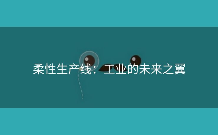 柔性生产线：工业的未来之翼