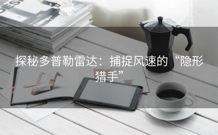 探秘多普勒雷达：捕捉风速的“隐形猎手”