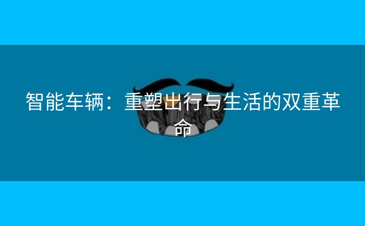 智能车辆：重塑出行与生活的双重革命