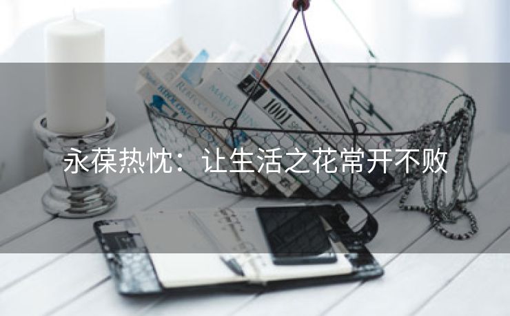 永葆热忱：让生活之花常开不败