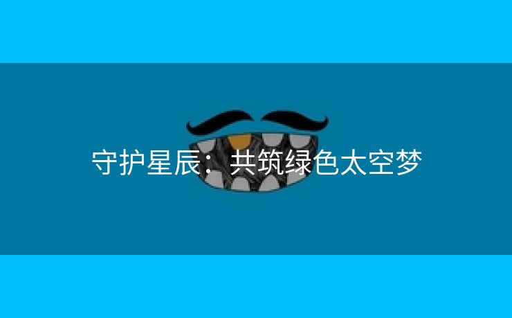 守护星辰：共筑绿色太空梦