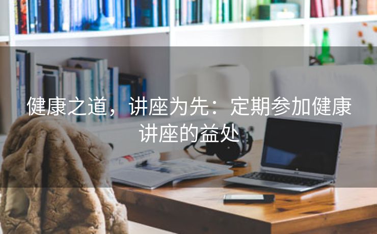 健康之道，讲座为先：定期参加健康讲座的益处