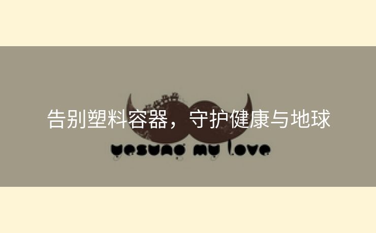 告别塑料容器，守护健康与地球
