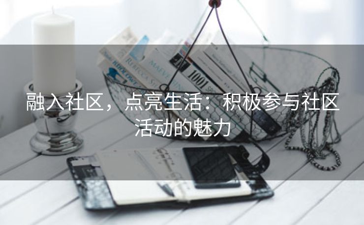 融入社区，点亮生活：积极参与社区活动的魅力