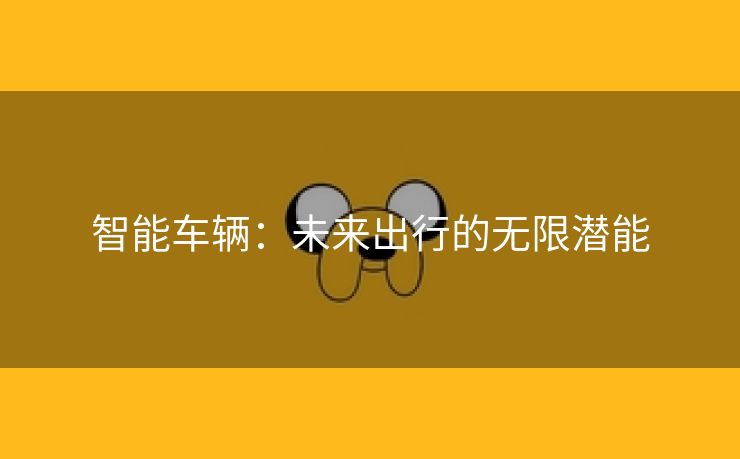 智能车辆：未来出行的无限潜能
