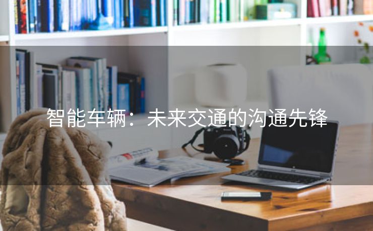 智能车辆：未来交通的沟通先锋