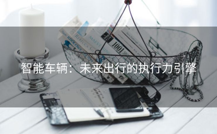 智能车辆：未来出行的执行力引擎