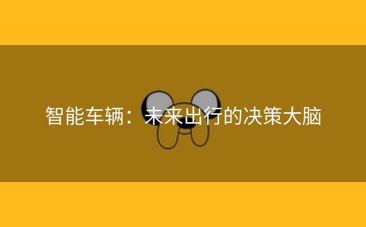 智能车辆：未来出行的决策大脑