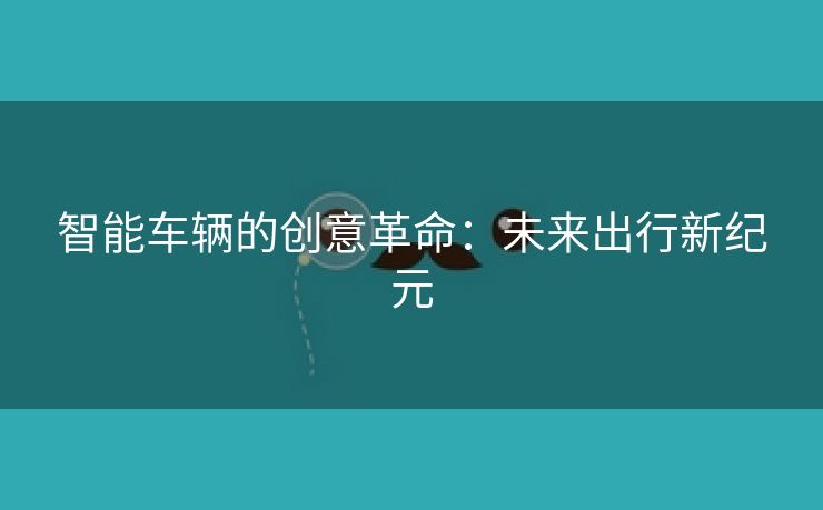 智能车辆的创意革命：未来出行新纪元