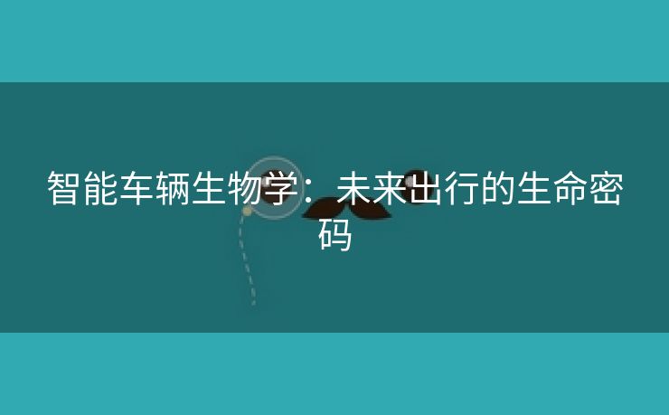 智能车辆生物学：未来出行的生命密码