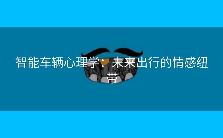 智能车辆心理学：未来出行的情感纽带