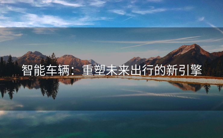 智能车辆：重塑未来出行的新引擎
