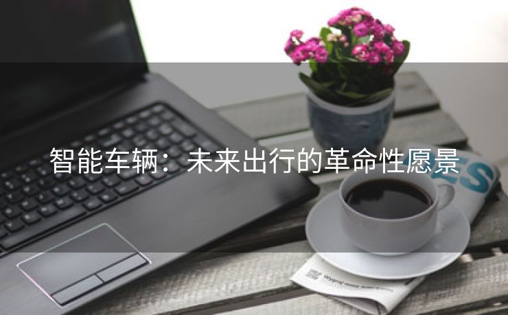 智能车辆：未来出行的革命性愿景
