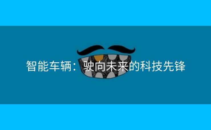 智能车辆：驶向未来的科技先锋