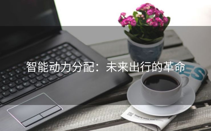 智能动力分配：未来出行的革命
