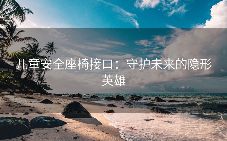 儿童安全座椅接口：守护未来的隐形英雄