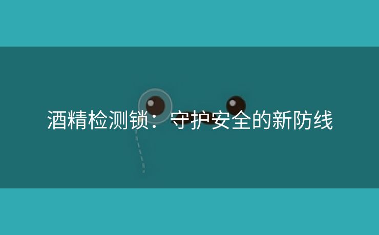 酒精检测锁：守护安全的新防线