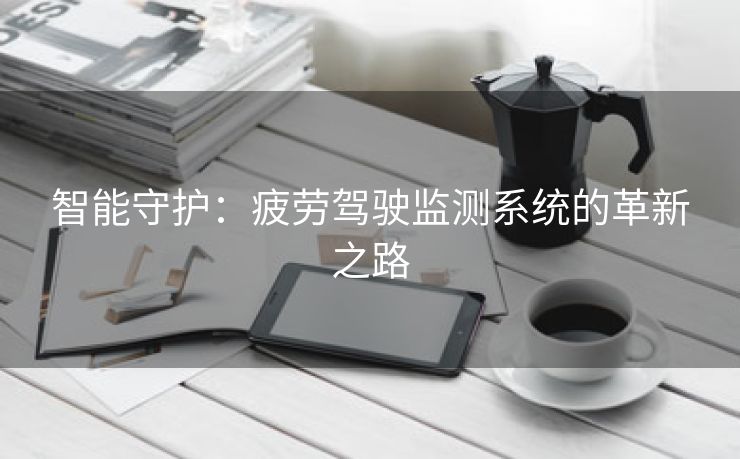 智能守护：疲劳驾驶监测系统的革新之路
