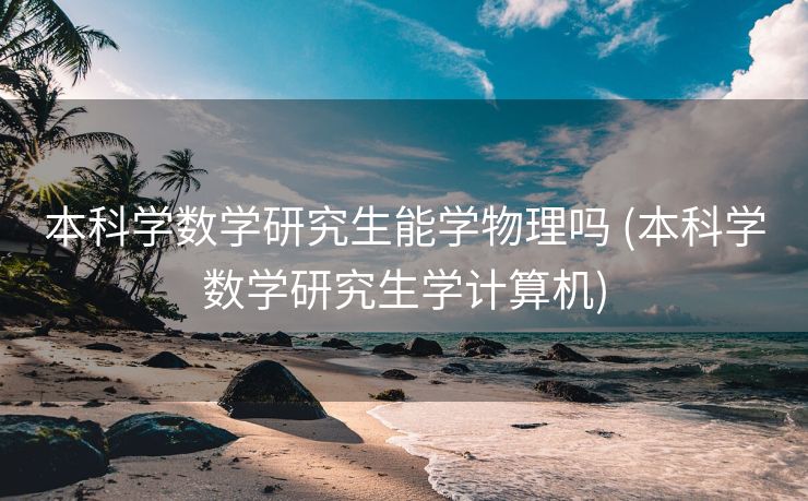 本科学数学研究生能学物理吗 (本科学数学研究生学计算机)