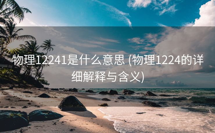 物理12241是什么意思 (物理1224的详细解释与含义)