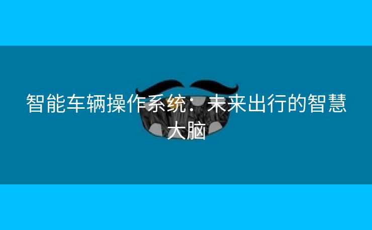 智能车辆操作系统：未来出行的智慧大脑