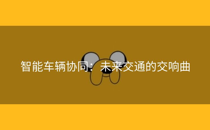 智能车辆协同：未来交通的交响曲