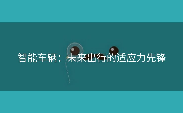 智能车辆：未来出行的适应力先锋