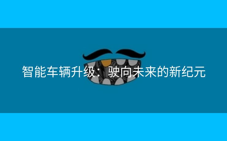 智能车辆升级：驶向未来的新纪元