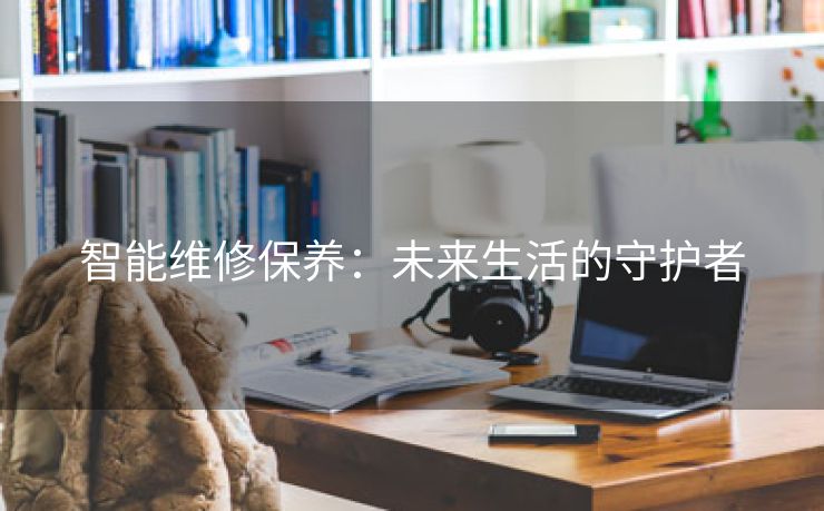 智能维修保养：未来生活的守护者