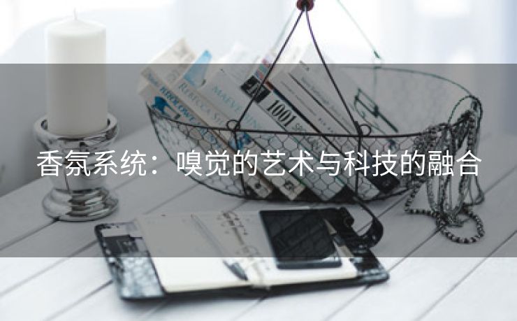 香氛系统：嗅觉的艺术与科技的融合
