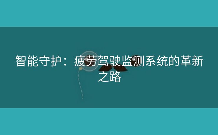 智能守护：疲劳驾驶监测系统的革新之路