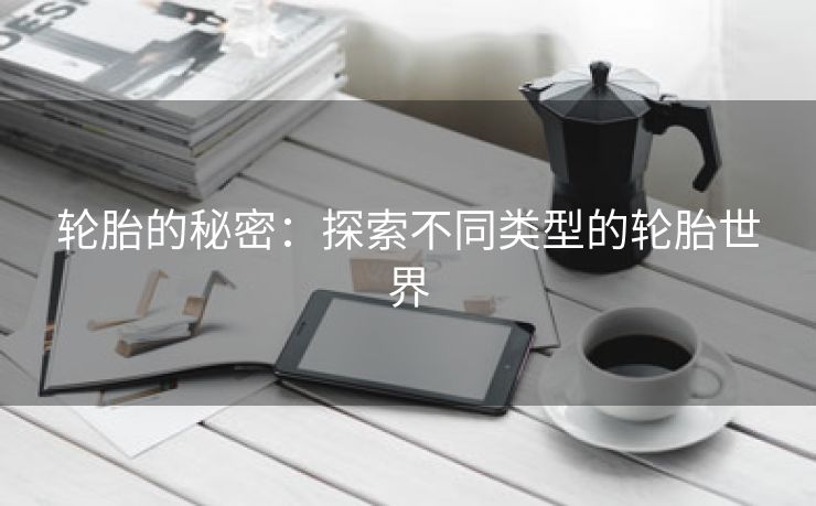 轮胎的秘密：探索不同类型的轮胎世界