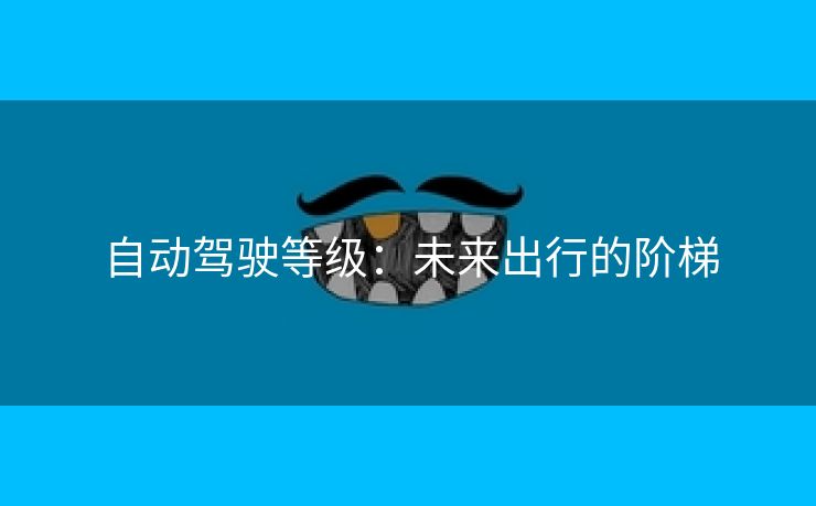 自动驾驶等级：未来出行的阶梯