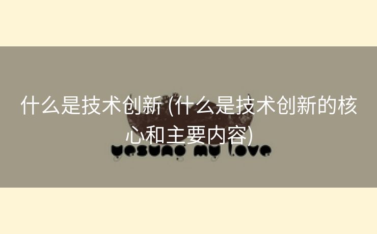 什么是技术创新 (什么是技术创新的核心和主要内容)
