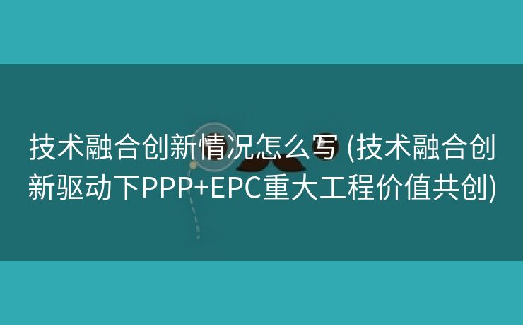 技术融合创新情况怎么写 (技术融合创新驱动下PPP+EPC重大工程价值共创)