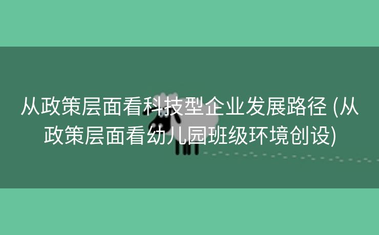 从政策层面看科技型企业发展路径 (从政策层面看幼儿园班级环境创设)